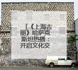 《上海古丽》哈萨克斯坦热播：开启文化交流新窗口