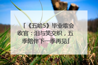 《五哈5》毕业歌会收官：泪与笑交织，五季陪伴下一季再见