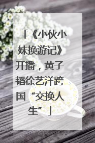 《小伙小妹换游记》开播，黄子韬徐艺洋跨国“交换人生”