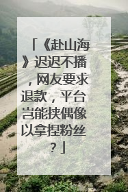 《赴山海》迟迟不播，网友要求退款，平台岂能挟偶像以拿捏粉丝？