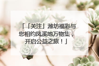 「关注」潍坊福彩与您相约凤溪地万物集，开启公益之旅！