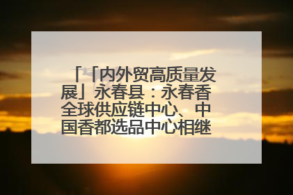 「内外贸高质量发展」永春县：永春香全球供应链中心、中国香都选品中心相继运营——一根香“点燃”百亿产业