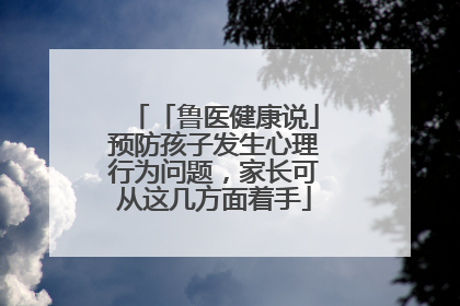 「鲁医健康说」预防孩子发生心理行为问题，家长可从这几方面着手
