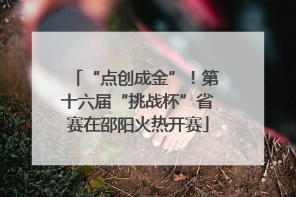 “点创成金”！第十六届“挑战杯”省赛在邵阳火热开赛