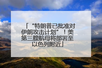“特朗普已批准对伊朗攻击计划”！美第三艘航母将部署至以色列附近