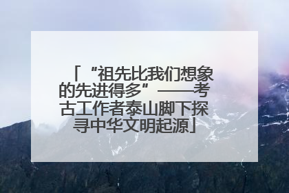 “祖先比我们想象的先进得多”——考古工作者泰山脚下探寻中华文明起源