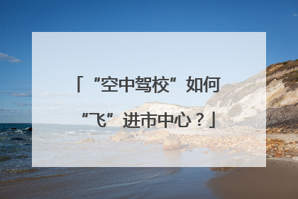 “空中驾校”如何“飞”进市中心？
