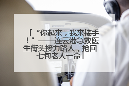 “你起来，我来接手！”——连云港急救医生街头接力路人，抢回七旬老人一命