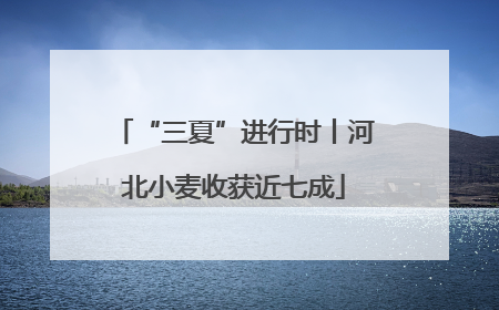 “三夏”进行时丨河北小麦收获近七成