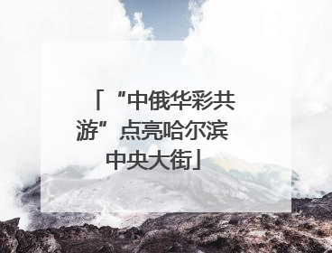 “中俄华彩共游”点亮哈尔滨中央大街