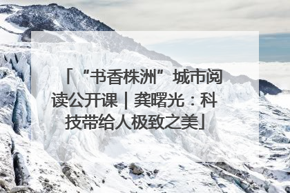 “书香株洲”城市阅读公开课｜龚曙光：科技带给人极致之美