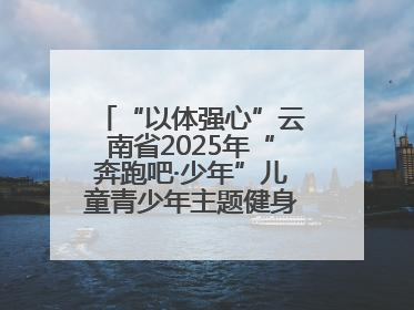 “以体强心”云南省2025年“奔跑吧·少年”儿童青少年主题健身活动正式启动