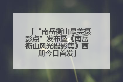 “南岳衡山最美摄影点”发布暨《南岳衡山风光摄影集》画册今日首发