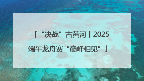 “决战”古黄河丨2025端午龙舟赛“巅峰相见”