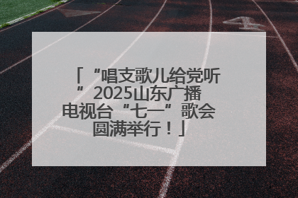 “唱支歌儿给党听”2025山东广播电视台“七一”歌会圆满举行！