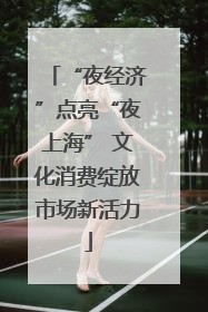 “夜经济”点亮“夜上海” 文化消费绽放市场新活力