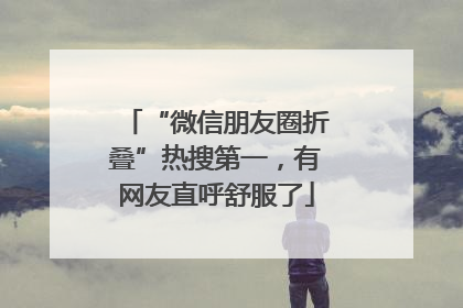 “微信朋友圈折叠”热搜第一，有网友直呼舒服了