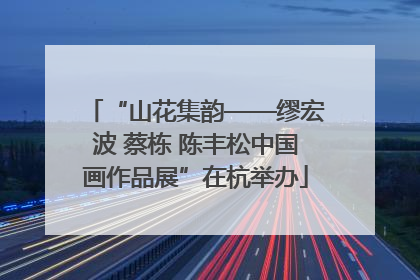“山花集韵——缪宏波 蔡栋 陈丰松中国画作品展”在杭举办