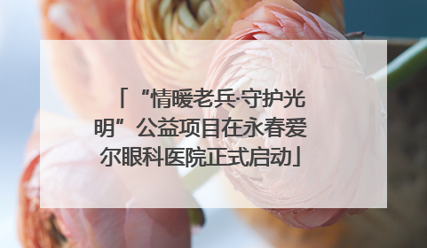 “情暖老兵·守护光明”公益项目在永春爱尔眼科医院正式启动