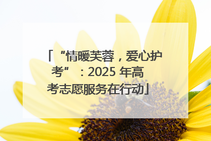 “情暖芙蓉，爱心护考”：2025 年高考志愿服务在行动