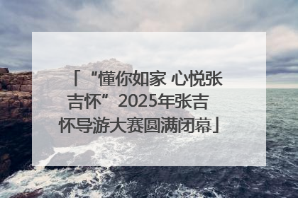 “懂你如家 心悦张吉怀”2025年张吉怀导游大赛圆满闭幕