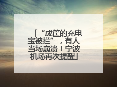 “成筐的充电宝被拦”，有人当场崩溃！宁波机场再次提醒