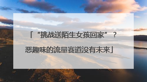 “挑战送陌生女孩回家”？恶趣味的流量赛道没有未来