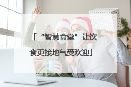 “智慧食堂”让饮食更接地气受欢迎