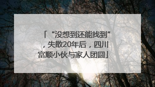 “没想到还能找到”，失散20年后，四川富顺小伙与家人团圆