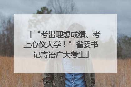 “考出理想成绩、考上心仪大学！”省委书记寄语广大考生