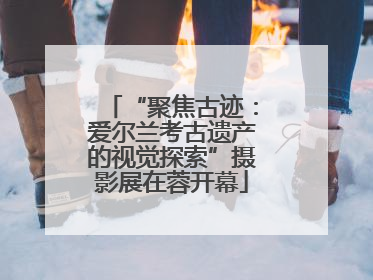 “聚焦古迹：爱尔兰考古遗产的视觉探索”摄影展在蓉开幕