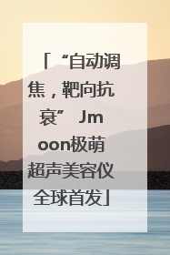“自动调焦，靶向抗衰” Jmoon极萌超声美容仪全球首发
