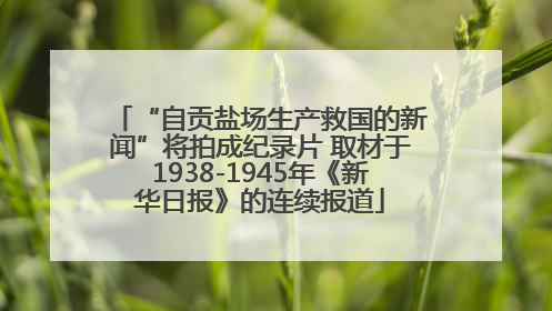 “自贡盐场生产救国的新闻”将拍成纪录片 取材于1938-1945年《新华日报》的连续报道