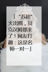 “苏超”火出圈，贝克汉姆都来了！网友打趣：这是名师一对一