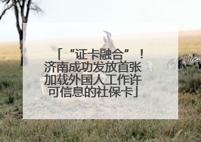 “证卡融合”！济南成功发放首张加载外国人工作许可信息的社保卡