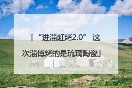 “进淄赶烤2.0” 这次淄博烤的是琉璃陶瓷