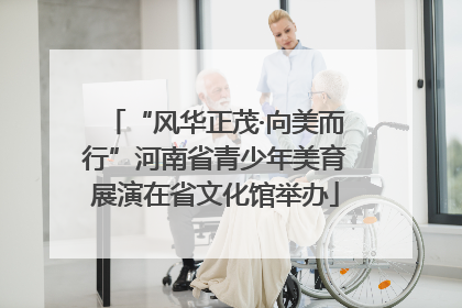 “风华正茂·向美而行”河南省青少年美育展演在省文化馆举办