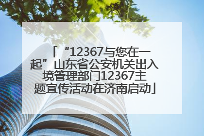 “12367与您在一起”山东省公安机关出入境管理部门12367主题宣传活动在济南启动