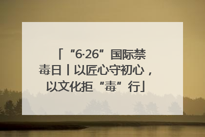 “6·26”国际禁毒日丨以匠心守初心，以文化拒“毒”行