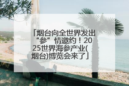 烟台向全世界发出“参”情邀约！2025世界海参产业(烟台)博览会来了