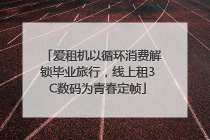 爱租机以循环消费解锁毕业旅行，线上租3C数码为青春定帧