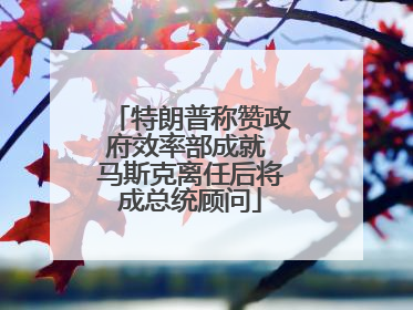 特朗普称赞政府效率部成就 马斯克离任后将成总统顾问