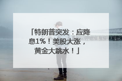 特朗普突发：应降息1%！美股大涨，黄金大跳水！