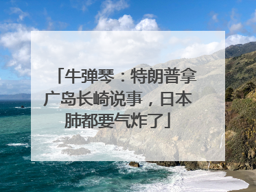 牛弹琴：特朗普拿广岛长崎说事，日本肺都要气炸了