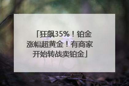 狂飙35%！铂金涨幅超黄金！有商家开始转战卖铂金