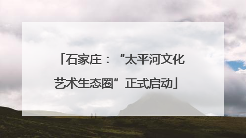 石家庄：“太平河文化艺术生态圈”正式启动