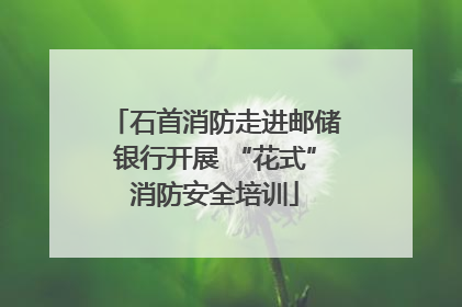 石首消防走进邮储银行开展 “花式”消防安全培训