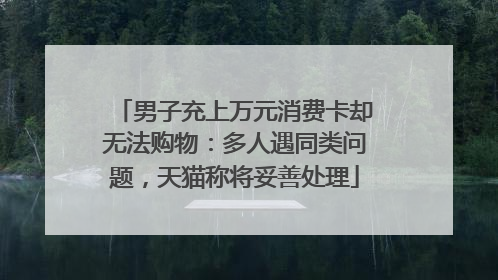 男子充上万元消费卡却无法购物：多人遇同类问题，天猫称将妥善处理