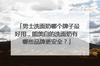 男士洗面奶哪个牌子最好用，能美白的洗面奶有哪些品牌更安全？