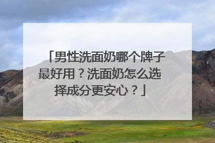 男性洗面奶哪个牌子最好用？洗面奶怎么选择成分更安心？